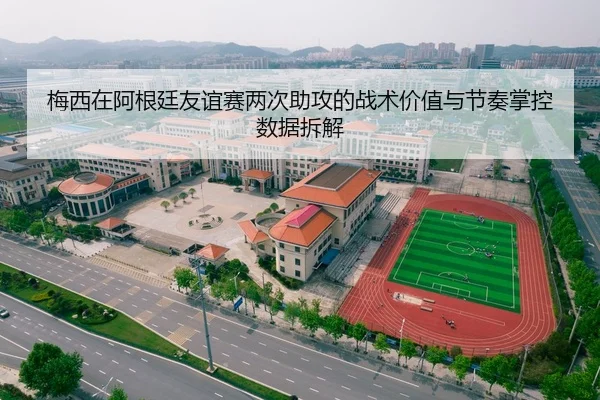 梅西在阿根廷友谊赛两次助攻的战术价值与节奏掌控数据拆解