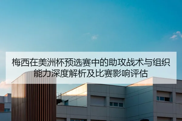 梅西在美洲杯预选赛中的助攻战术与组织能力深度解析及比赛影响评估