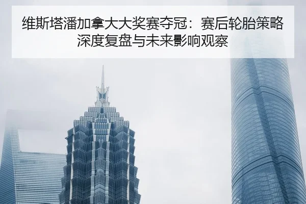 维斯塔潘加拿大大奖赛夺冠：赛后轮胎策略深度复盘与未来影响观察