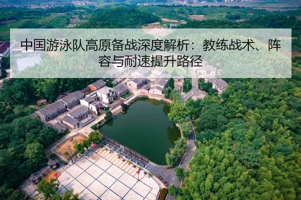 中国游泳队高原备战深度解析：教练战术、阵容与耐速提升路径
